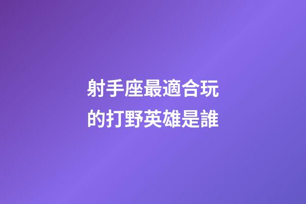 射手座最適合玩的打野英雄是誰-第1張-星座運勢-玄機派