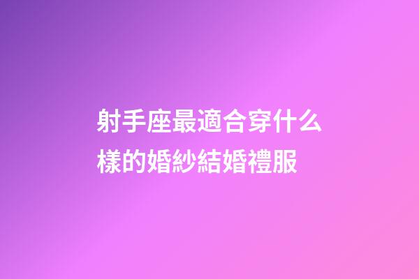 射手座最適合穿什么樣的婚紗結婚禮服-第1張-星座運勢-玄機派