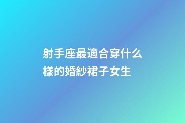 射手座最適合穿什么樣的婚紗裙子女生-第1張-星座運勢-玄機派