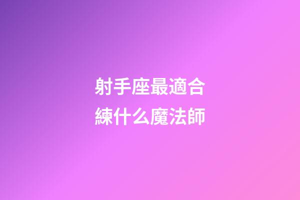 射手座最適合練什么魔法師-第1張-星座運勢-玄機派