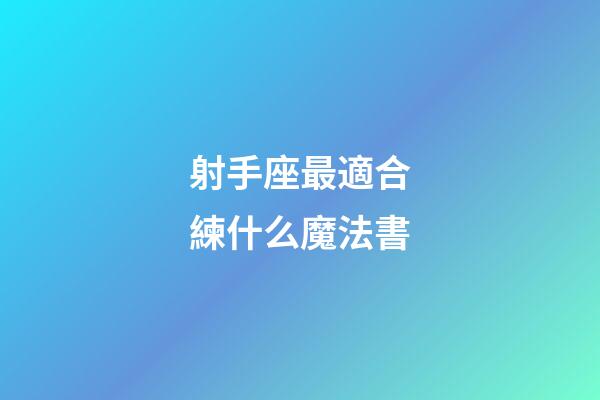 射手座最適合練什么魔法書-第1張-星座運勢-玄機派