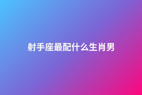 射手座最配什么生肖男-第1張-星座運勢-玄機派