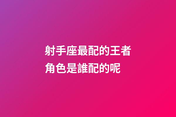 射手座最配的王者角色是誰配的呢-第1張-星座運勢-玄機派