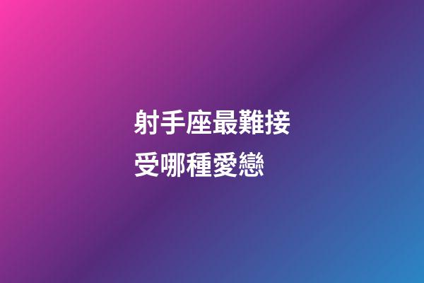 射手座最難接受哪種愛戀-第1張-星座運勢-玄機派