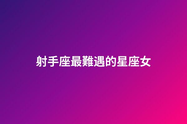 射手座最難遇的星座女