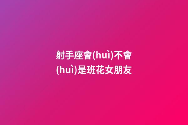 射手座會(huì)不會(huì)是班花女朋友