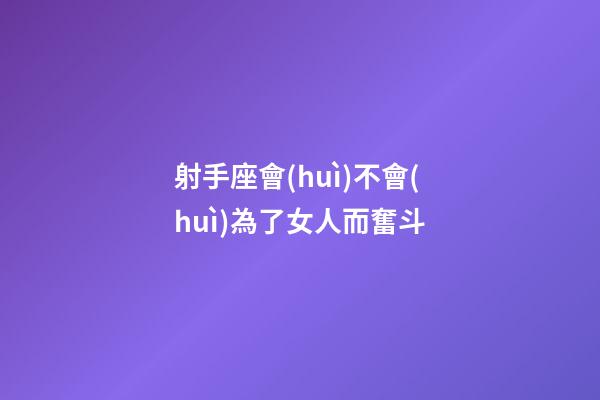 射手座會(huì)不會(huì)為了女人而奮斗-第1張-星座運(yùn)勢(shì)-玄機(jī)派