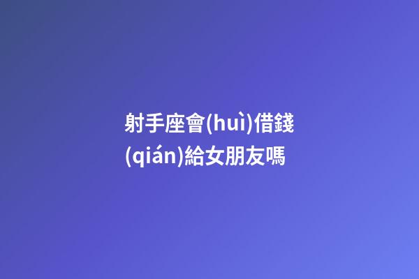 射手座會(huì)借錢(qián)給女朋友嗎-第1張-星座運(yùn)勢(shì)-玄機(jī)派
