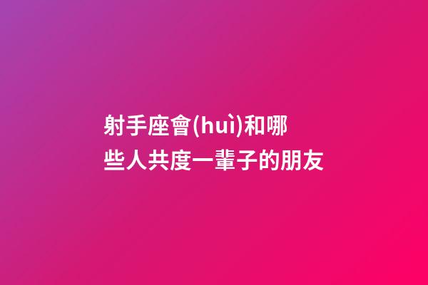 射手座會(huì)和哪些人共度一輩子的朋友-第1張-星座運(yùn)勢(shì)-玄機(jī)派