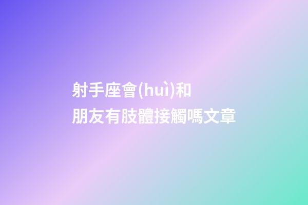 射手座會(huì)和朋友有肢體接觸嗎文章