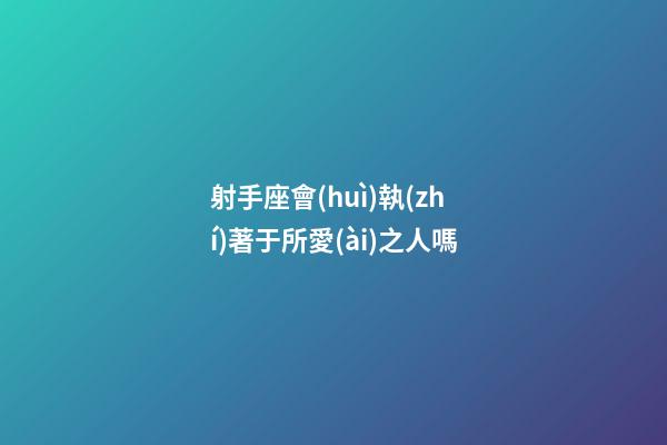 射手座會(huì)執(zhí)著于所愛(ài)之人嗎