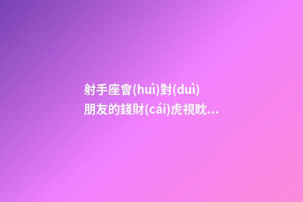 射手座會(huì)對(duì)朋友的錢財(cái)虎視眈眈嗎-第1張-星座運(yùn)勢(shì)-玄機(jī)派
