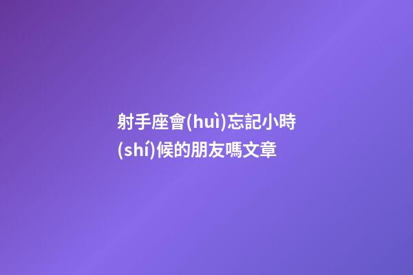 射手座會(huì)忘記小時(shí)候的朋友嗎文章-第1張-星座運(yùn)勢-玄機(jī)派