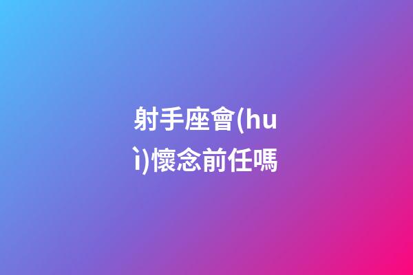 射手座會(huì)懷念前任嗎-第1張-星座運(yùn)勢(shì)-玄機(jī)派