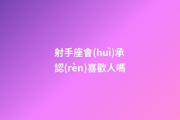 射手座會(huì)承認(rèn)喜歡人嗎-第1張-星座運(yùn)勢(shì)-玄機(jī)派