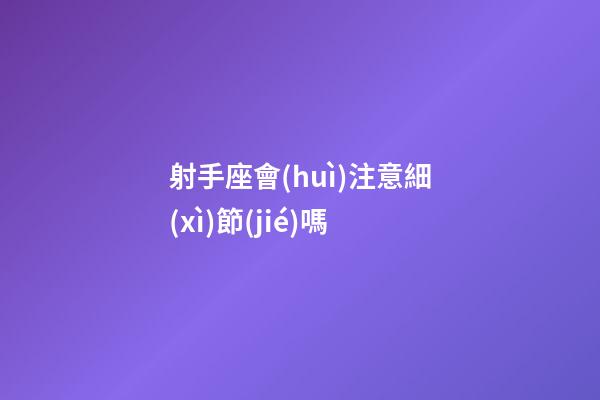 射手座會(huì)注意細(xì)節(jié)嗎-第1張-星座運(yùn)勢(shì)-玄機(jī)派