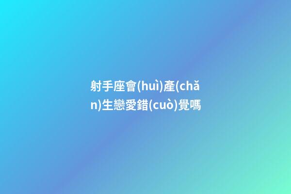 射手座會(huì)產(chǎn)生戀愛錯(cuò)覺嗎-第1張-星座運(yùn)勢(shì)-玄機(jī)派
