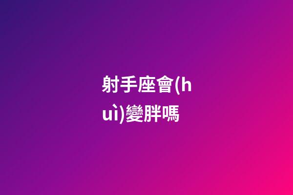 射手座會(huì)變胖嗎-第1張-星座運(yùn)勢(shì)-玄機(jī)派