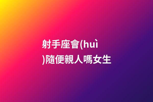 射手座會(huì)隨便親人嗎女生-第1張-星座運(yùn)勢(shì)-玄機(jī)派