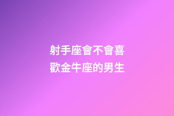 射手座會不會喜歡金牛座的男生-第1張-星座運勢-玄機派
