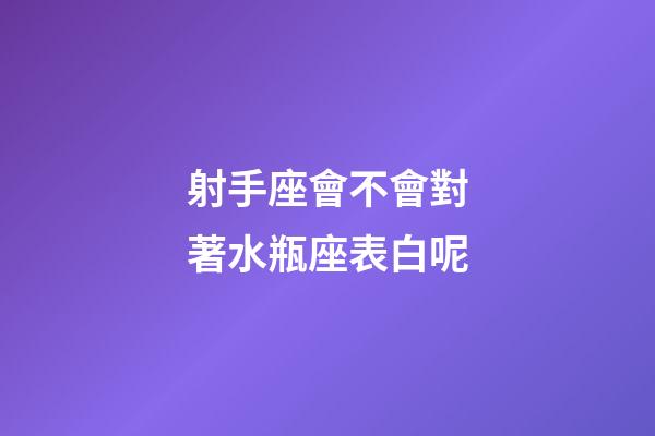 射手座會不會對著水瓶座表白呢-第1張-星座運勢-玄機派