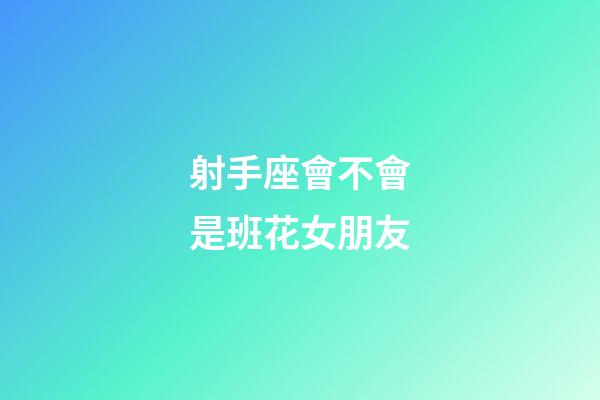 射手座會不會是班花女朋友-第1張-星座運勢-玄機派