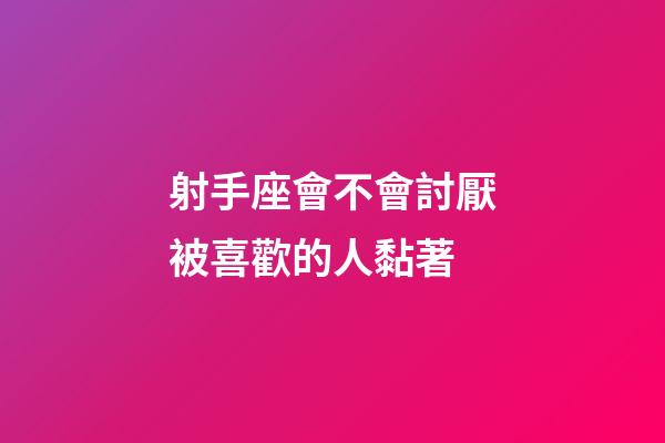射手座會不會討厭被喜歡的人黏著-第1張-星座運勢-玄機派