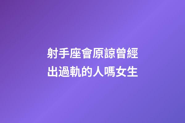 射手座會原諒曾經出過軌的人嗎女生-第1張-星座運勢-玄機派