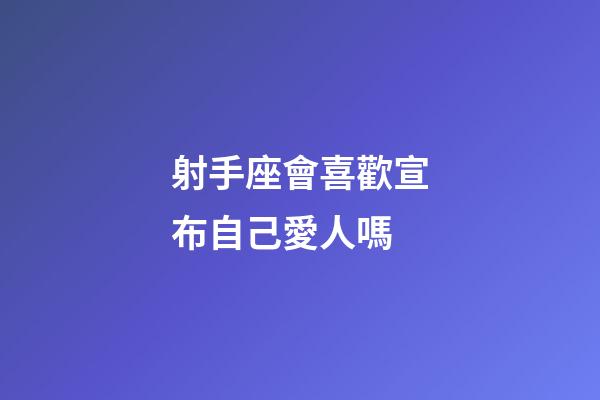 射手座會喜歡宣布自己愛人嗎-第1張-星座運勢-玄機派