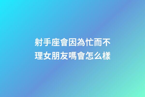 射手座會因為忙而不理女朋友嗎會怎么樣-第1張-星座運勢-玄機派