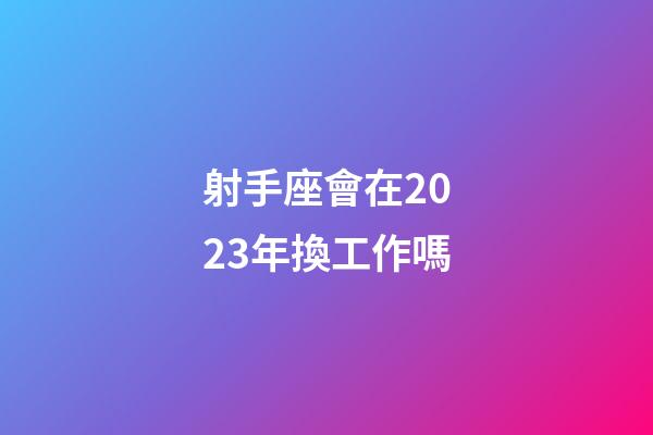 射手座會在2023年換工作嗎-第1張-星座運勢-玄機派