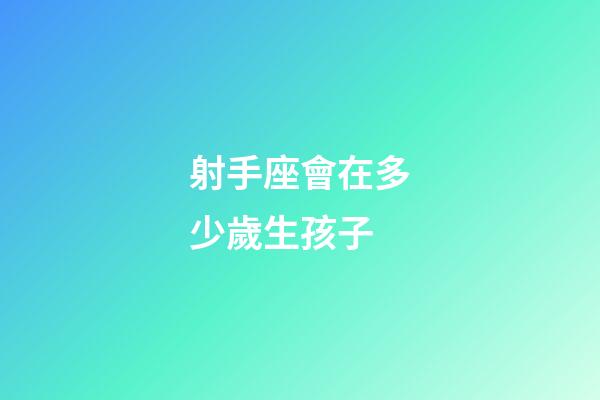 射手座會在多少歲生孩子-第1張-星座運勢-玄機派