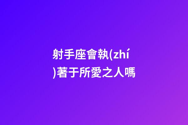 射手座會執(zhí)著于所愛之人嗎
