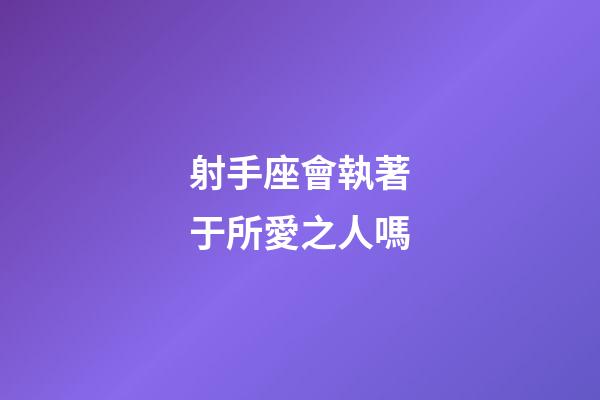 射手座會執著于所愛之人嗎-第1張-星座運勢-玄機派