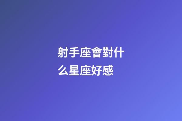 射手座會對什么星座好感-第1張-星座運勢-玄機派