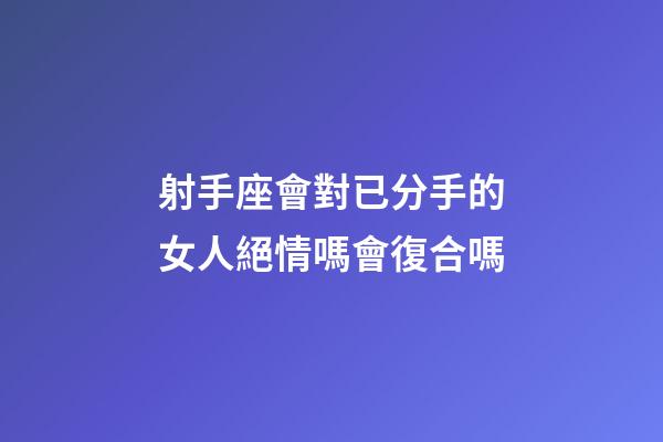 射手座會對已分手的女人絕情嗎會復合嗎-第1張-星座運勢-玄機派