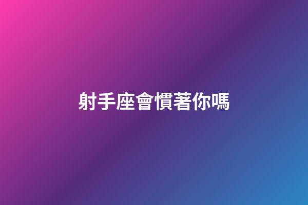 射手座會慣著你嗎-第1張-星座運勢-玄機派