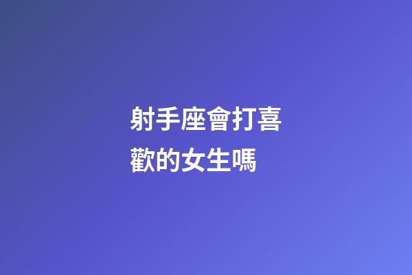 射手座會打喜歡的女生嗎-第1張-星座運勢-玄機派