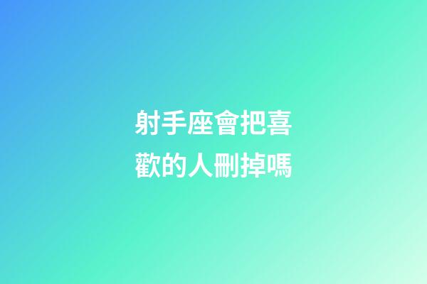 射手座會把喜歡的人刪掉嗎-第1張-星座運勢-玄機派