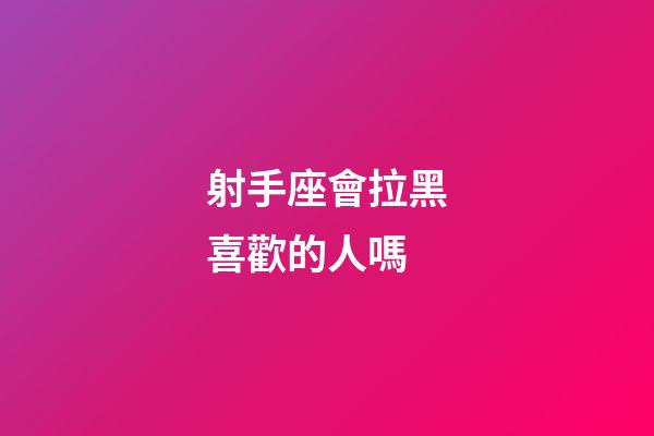 射手座會拉黑喜歡的人嗎-第1張-星座運(yùn)勢-玄機(jī)派