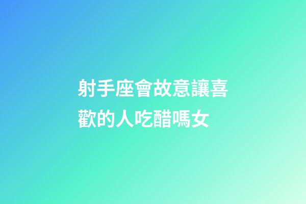 射手座會故意讓喜歡的人吃醋嗎女-第1張-星座運勢-玄機派
