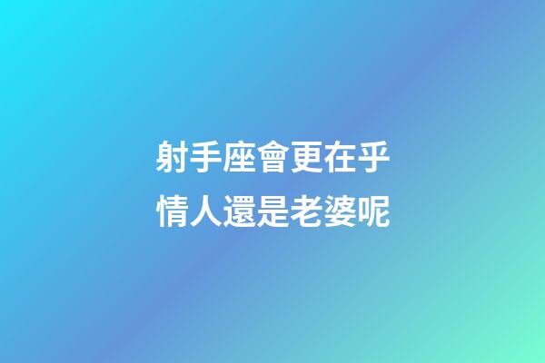 射手座會更在乎情人還是老婆呢-第1張-星座運勢-玄機派