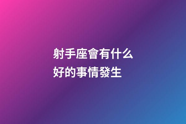 射手座會有什么好的事情發生-第1張-星座運勢-玄機派