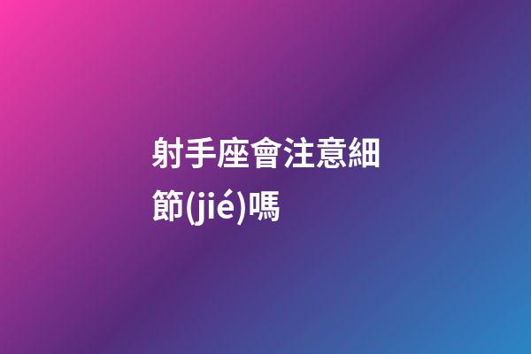 射手座會注意細節(jié)嗎-第1張-星座運勢-玄機派