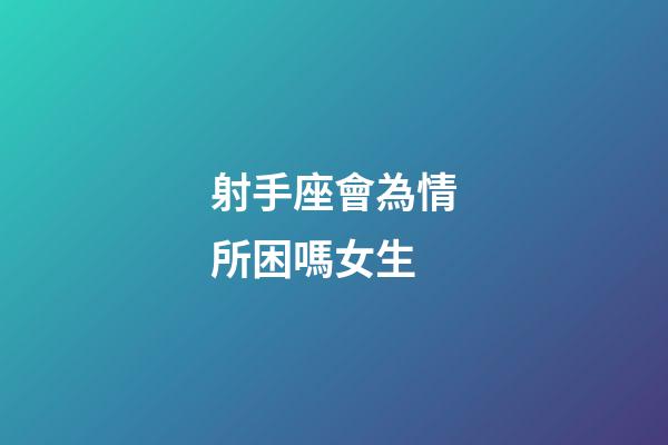 射手座會為情所困嗎女生-第1張-星座運勢-玄機派