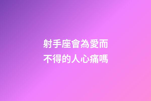 射手座會為愛而不得的人心痛嗎-第1張-星座運勢-玄機派