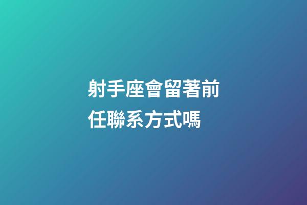 射手座會留著前任聯系方式嗎-第1張-星座運勢-玄機派