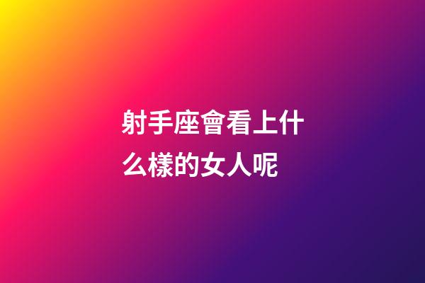 射手座會看上什么樣的女人呢-第1張-星座運勢-玄機派