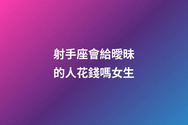 射手座會給曖昧的人花錢嗎女生-第1張-星座運勢-玄機派
