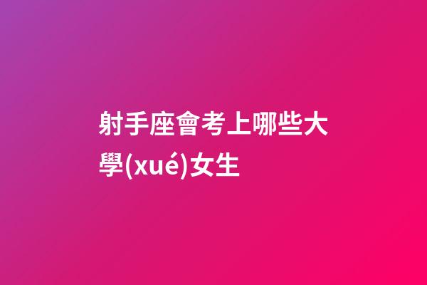 射手座會考上哪些大學(xué)女生-第1張-星座運勢-玄機派